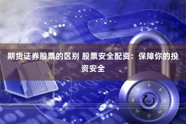 期货证券股票的区别 股票安全配资：保障你的投资安全