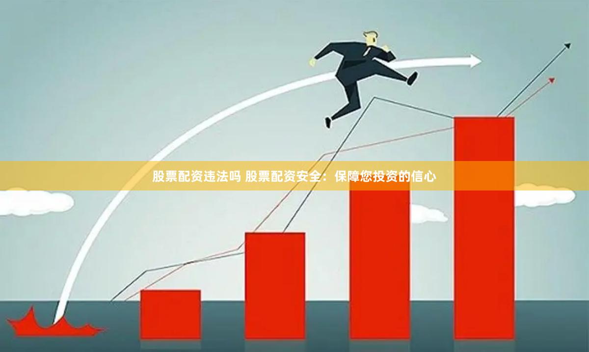 股票配资违法吗 股票配资安全：保障您投资的信心