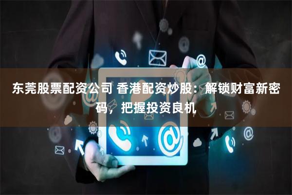 东莞股票配资公司 香港配资炒股：解锁财富新密码，把握投资良机