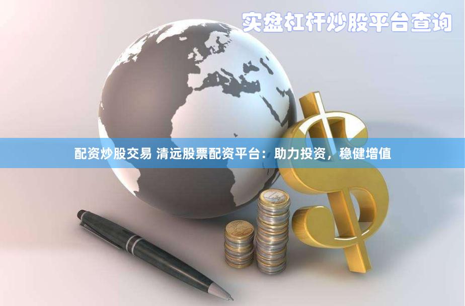 配资炒股交易 清远股票配资平台：助力投资，稳健增值