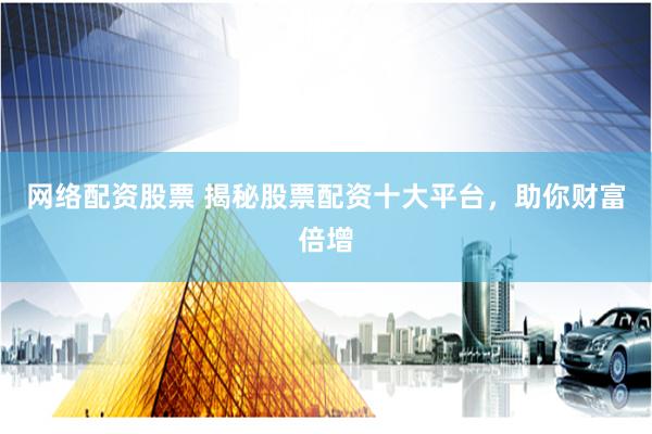 网络配资股票 揭秘股票配资十大平台，助你财富倍增