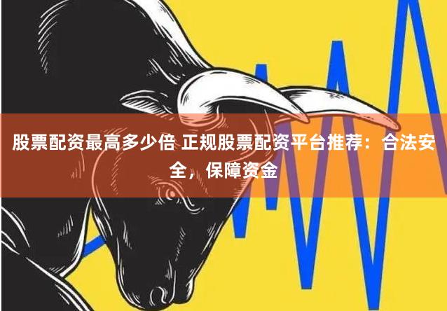 股票配资最高多少倍 正规股票配资平台推荐：合法安全，保障资金