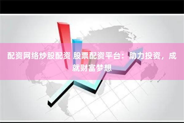 配资网络炒股配资 股票配资平台：助力投资，成就财富梦想