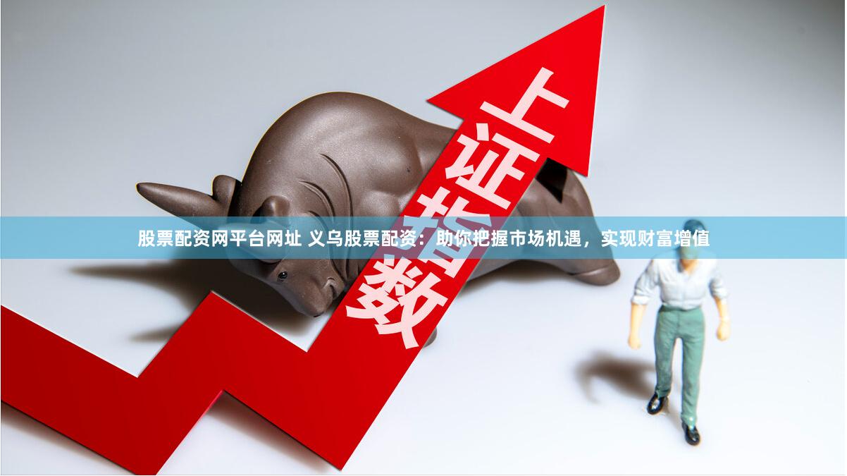 股票配资网平台网址 义乌股票配资：助你把握市场机遇，实现财富增值