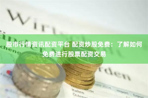 股市行情资讯配资平台 配资炒股免费：了解如何免费进行股票配资交易
