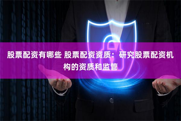 股票配资有哪些 股票配资资质：研究股票配资机构的资质和监管