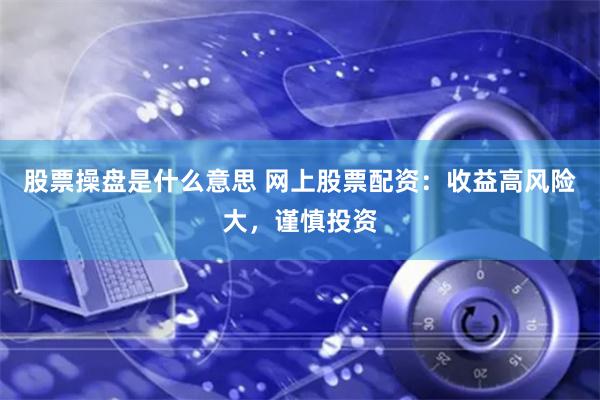 股票操盘是什么意思 网上股票配资：收益高风险大，谨慎投资