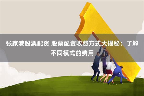 张家港股票配资 股票配资收费方式大揭秘：了解不同模式的费用