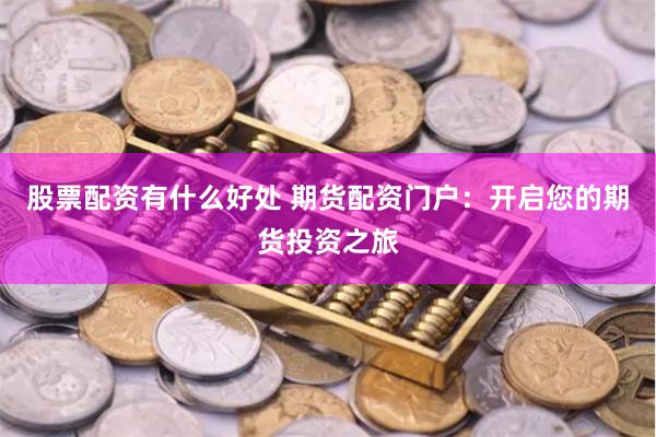 股票配资有什么好处 期货配资门户：开启您的期货投资之旅