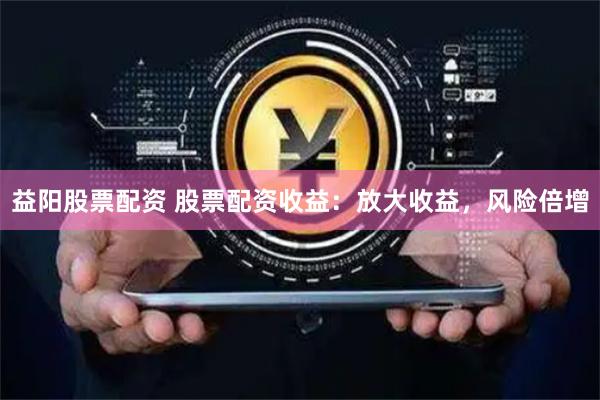 益阳股票配资 股票配资收益：放大收益，风险倍增
