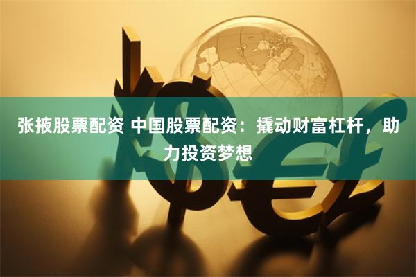 张掖股票配资 中国股票配资：撬动财富杠杆，助力投资梦想