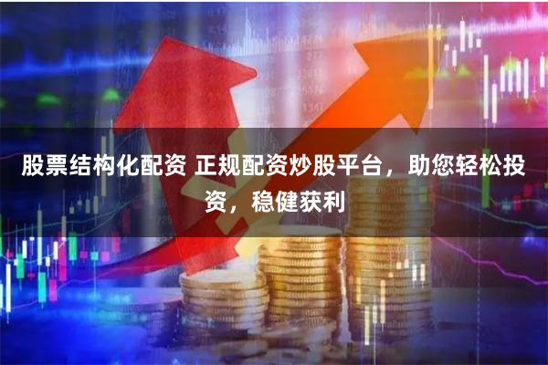 股票结构化配资 正规配资炒股平台，助您轻松投资，稳健获利