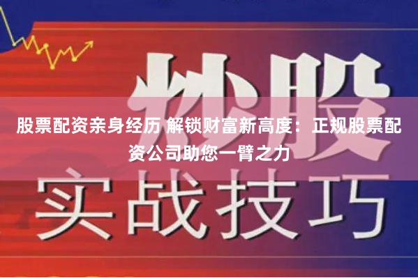 股票配资亲身经历 解锁财富新高度：正规股票配资公司助您一臂之力