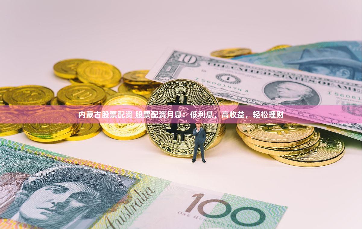 内蒙古股票配资 股票配资月息：低利息，高收益，轻松理财