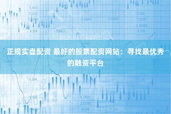 正规实盘配资 最好的股票配资网站：寻找最优秀的融资平台