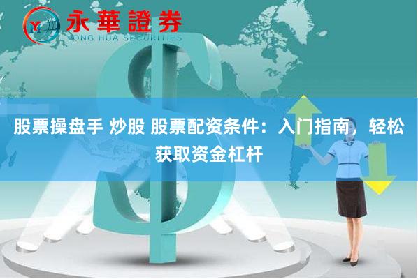 股票操盘手 炒股 股票配资条件：入门指南，轻松获取资金杠杆