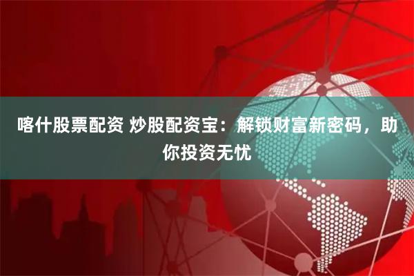 喀什股票配资 炒股配资宝：解锁财富新密码，助你投资无忧