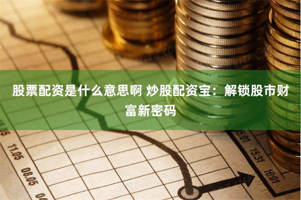 股票配资是什么意思啊 炒股配资宝：解锁股市财富新密码