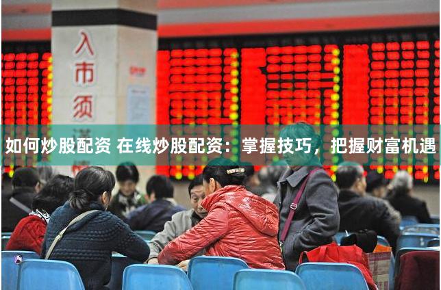 如何炒股配资 在线炒股配资：掌握技巧，把握财富机遇