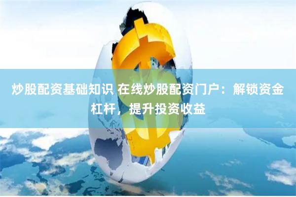 炒股配资基础知识 在线炒股配资门户：解锁资金杠杆，提升投资收益