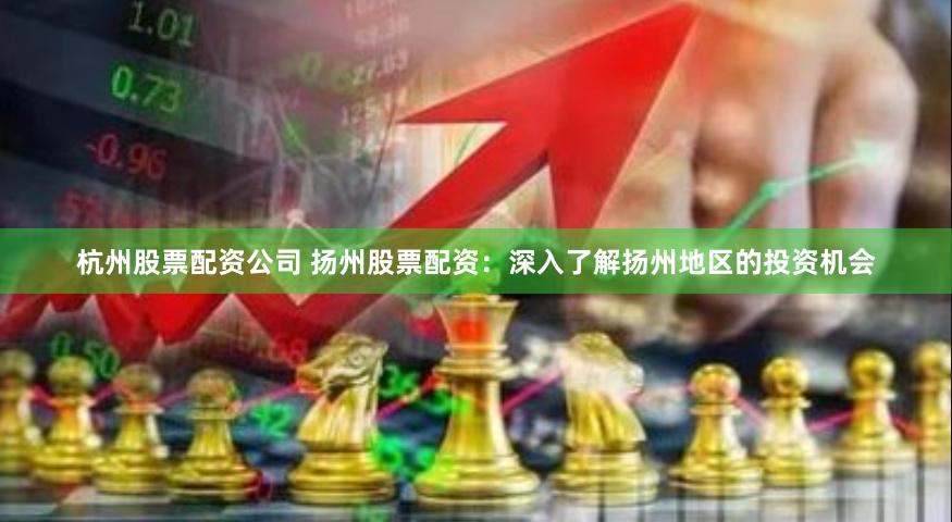杭州股票配资公司 扬州股票配资：深入了解扬州地区的投资机会