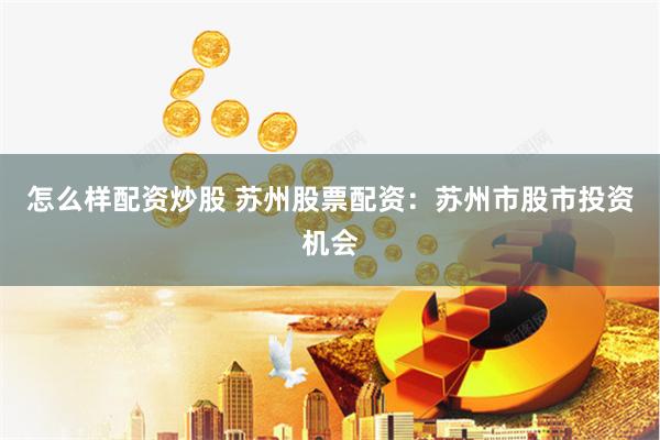 怎么样配资炒股 苏州股票配资：苏州市股市投资机会