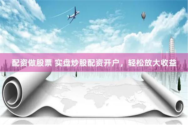 配资做股票 实盘炒股配资开户，轻松放大收益