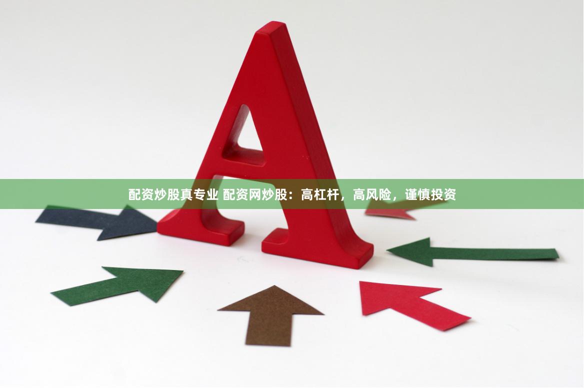 配资炒股真专业 配资网炒股：高杠杆，高风险，谨慎投资