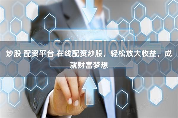 炒股 配资平台 在线配资炒股，轻松放大收益，成就财富梦想