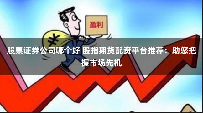股票证券公司哪个好 股指期货配资平台推荐：助您把握市场先机