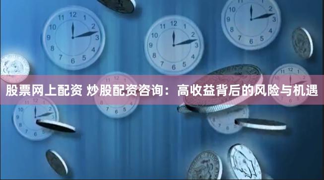 股票网上配资 炒股配资咨询：高收益背后的风险与机遇