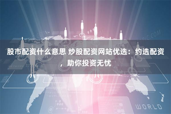 股市配资什么意思 炒股配资网站优选：约选配资，助你投资无忧