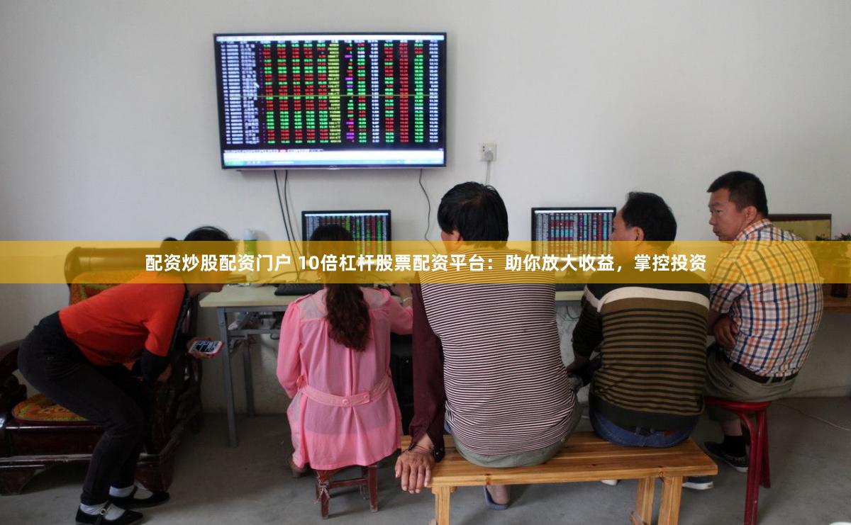 配资炒股配资门户 10倍杠杆股票配资平台：助你放大收益，掌控投资
