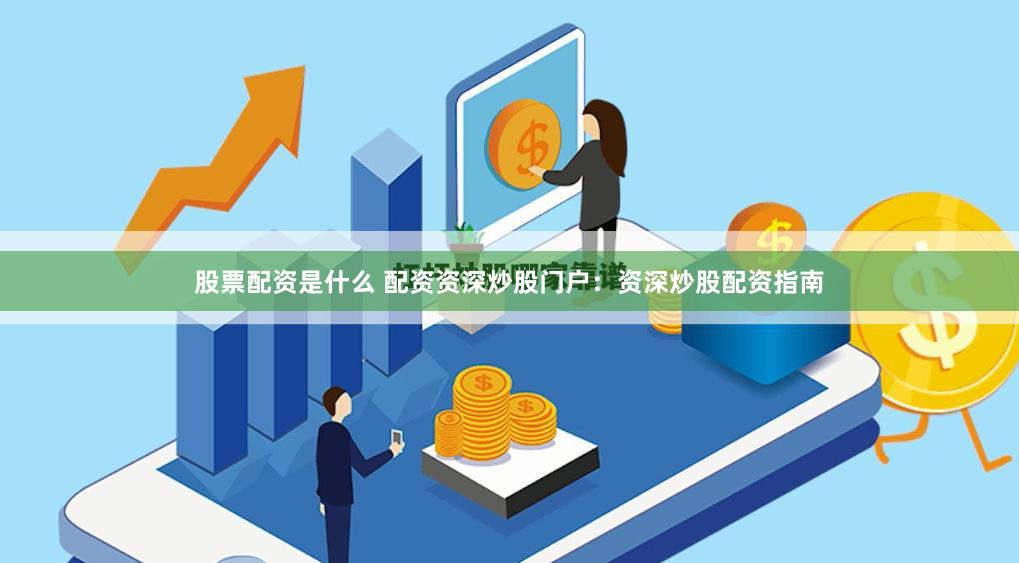 股票配资是什么 配资资深炒股门户：资深炒股配资指南