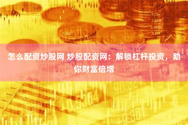 怎么配资炒股网 炒股配资网：解锁杠杆投资，助你财富倍增