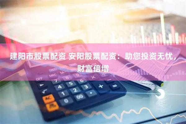 建阳市股票配资 安阳股票配资：助您投资无忧，财富倍增