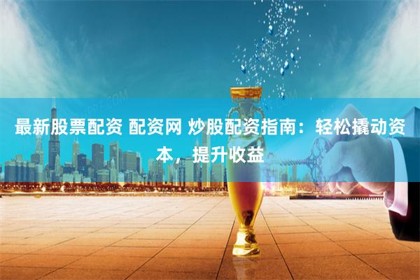 最新股票配资 配资网 炒股配资指南：轻松撬动资本，提升收益