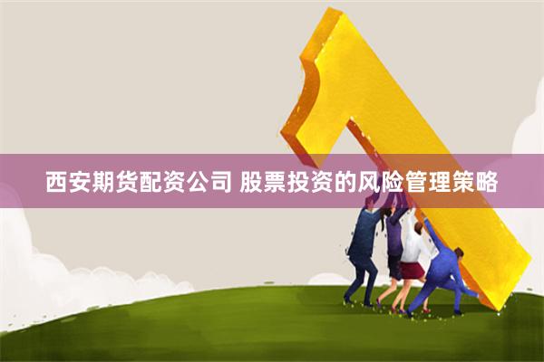 西安期货配资公司 股票投资的风险管理策略