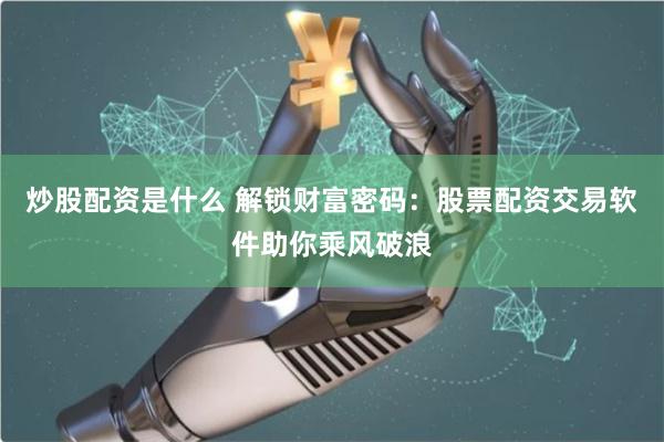 炒股配资是什么 解锁财富密码：股票配资交易软件助你乘风破浪