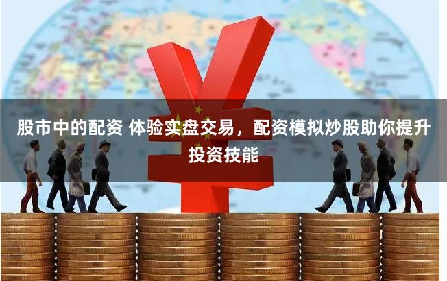 股市中的配资 体验实盘交易，配资模拟炒股助你提升投资技能