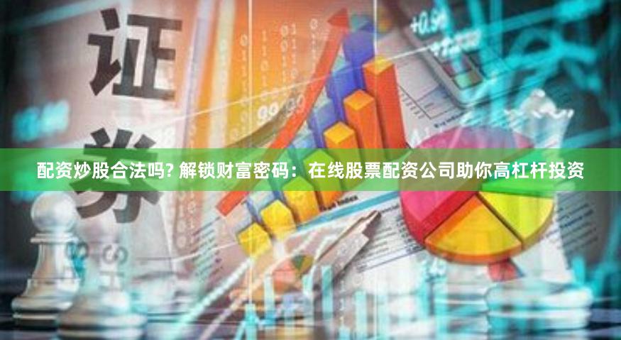 配资炒股合法吗? 解锁财富密码：在线股票配资公司助你高杠杆投资