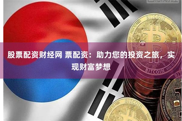 股票配资财经网 票配资：助力您的投资之旅，实现财富梦想
