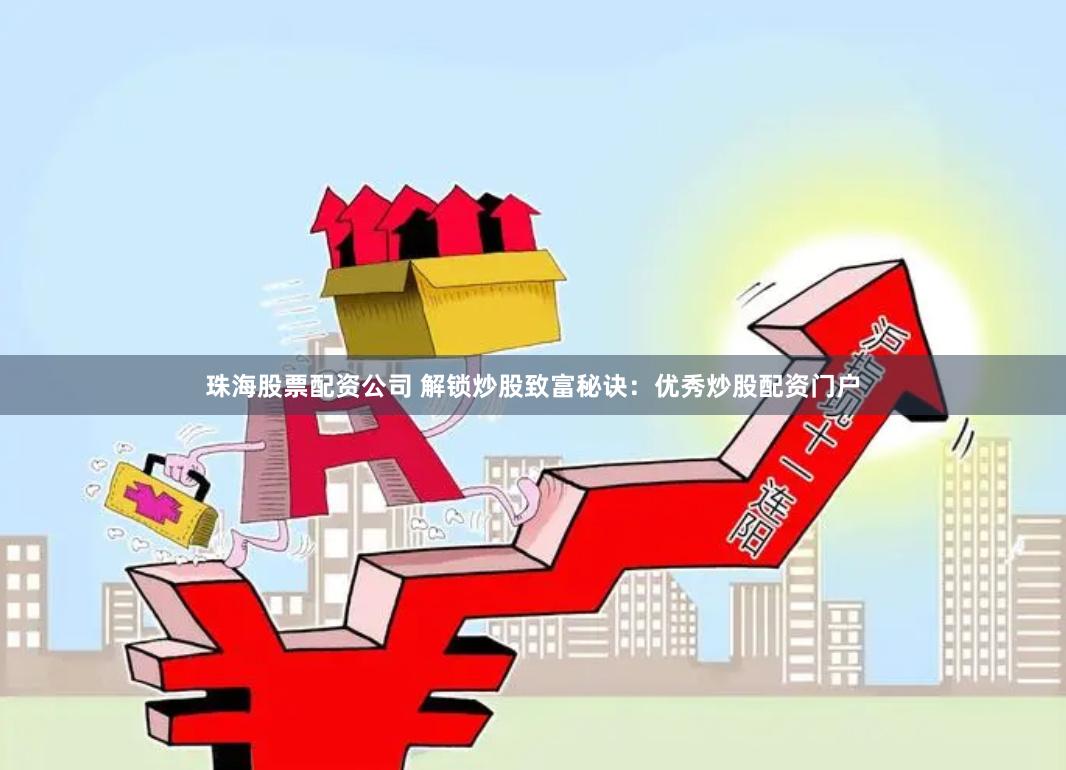 珠海股票配资公司 解锁炒股致富秘诀：优秀炒股配资门户