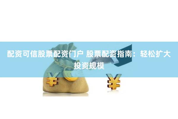 配资可信股票配资门户 股票配资指南：轻松扩大投资规模