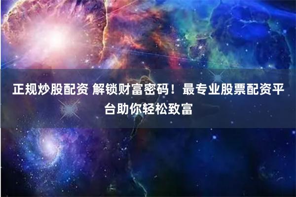 正规炒股配资 解锁财富密码！最专业股票配资平台助你轻松致富