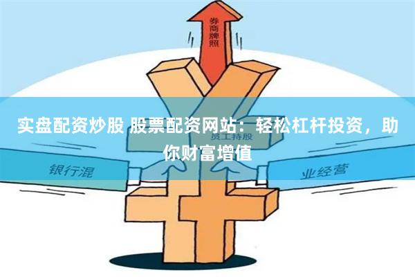 实盘配资炒股 股票配资网站：轻松杠杆投资，助你财富增值