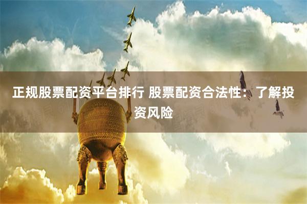 正规股票配资平台排行 股票配资合法性：了解投资风险