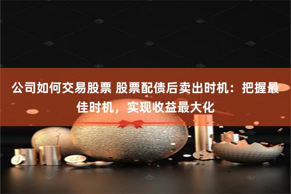 公司如何交易股票 股票配债后卖出时机：把握最佳时机，实现收益最大化