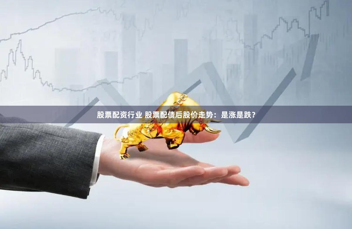 股票配资行业 股票配债后股价走势：是涨是跌？