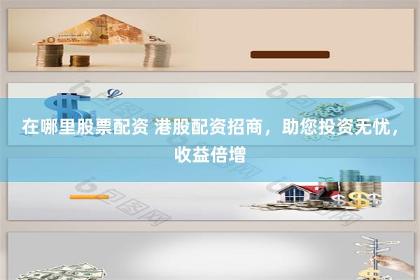 在哪里股票配资 港股配资招商，助您投资无忧，收益倍增